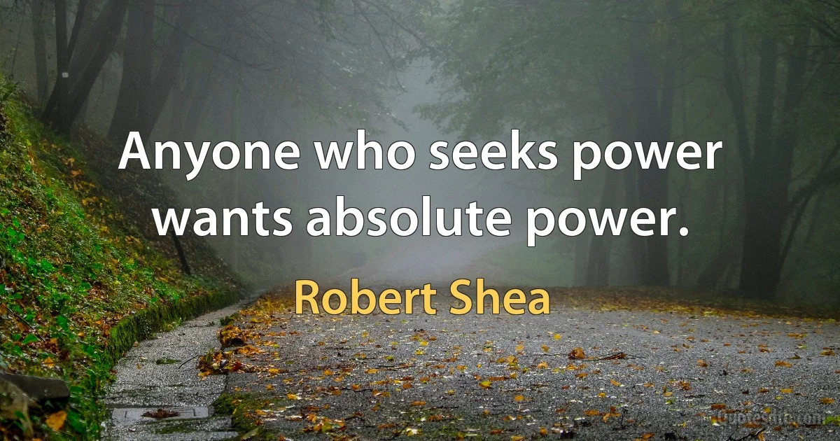 Anyone who seeks power wants absolute power. (Robert Shea)