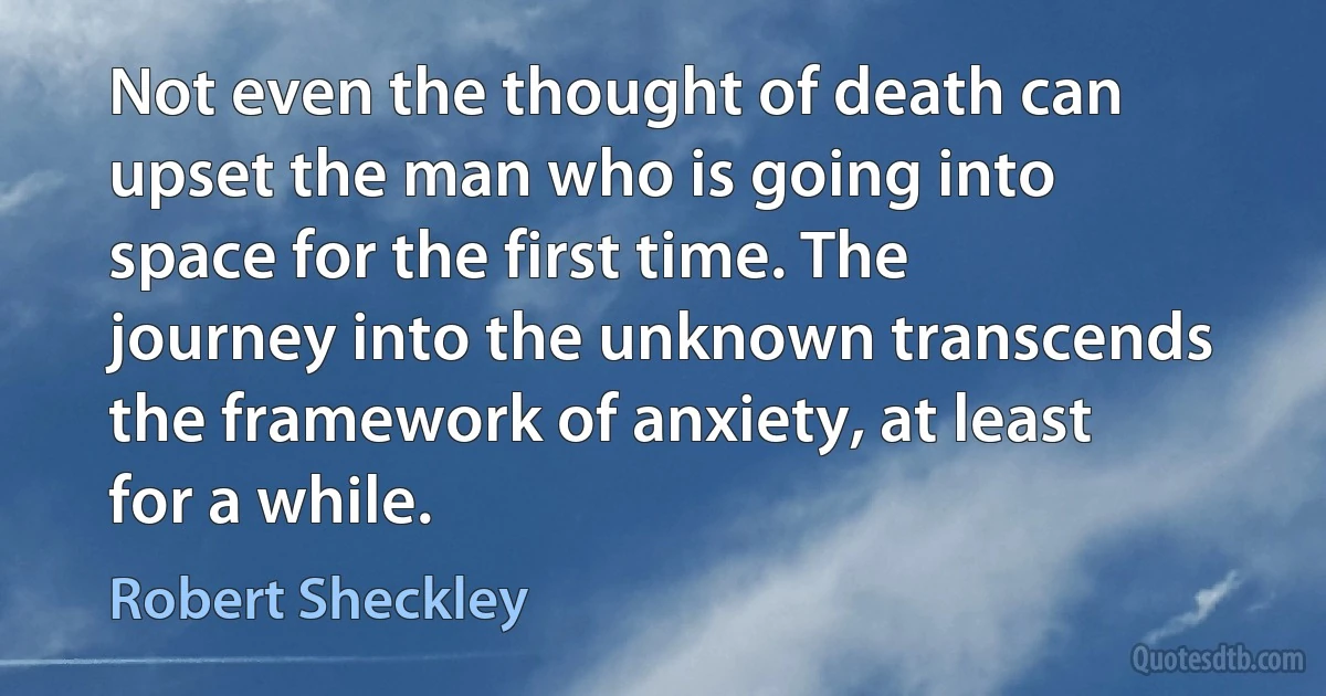 Not even the thought of death can upset the man who is going into space for the first time. The journey into the unknown transcends the framework of anxiety, at least for a while. (Robert Sheckley)