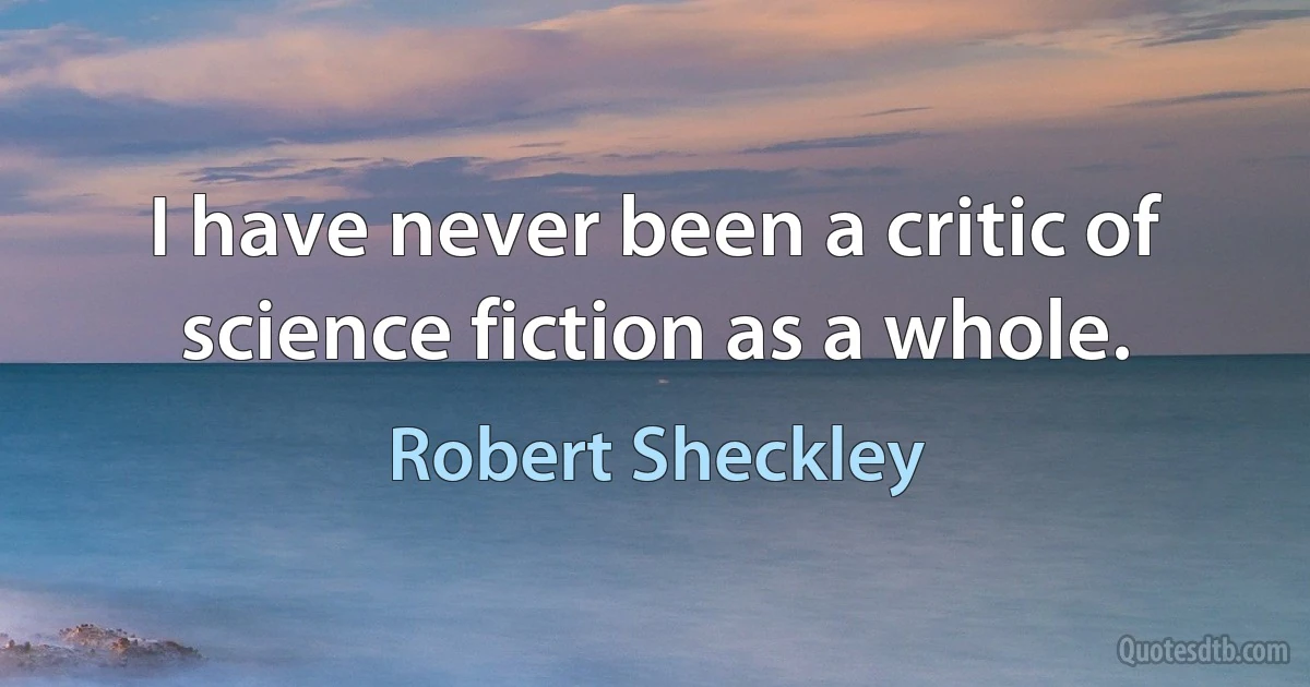 I have never been a critic of science fiction as a whole. (Robert Sheckley)