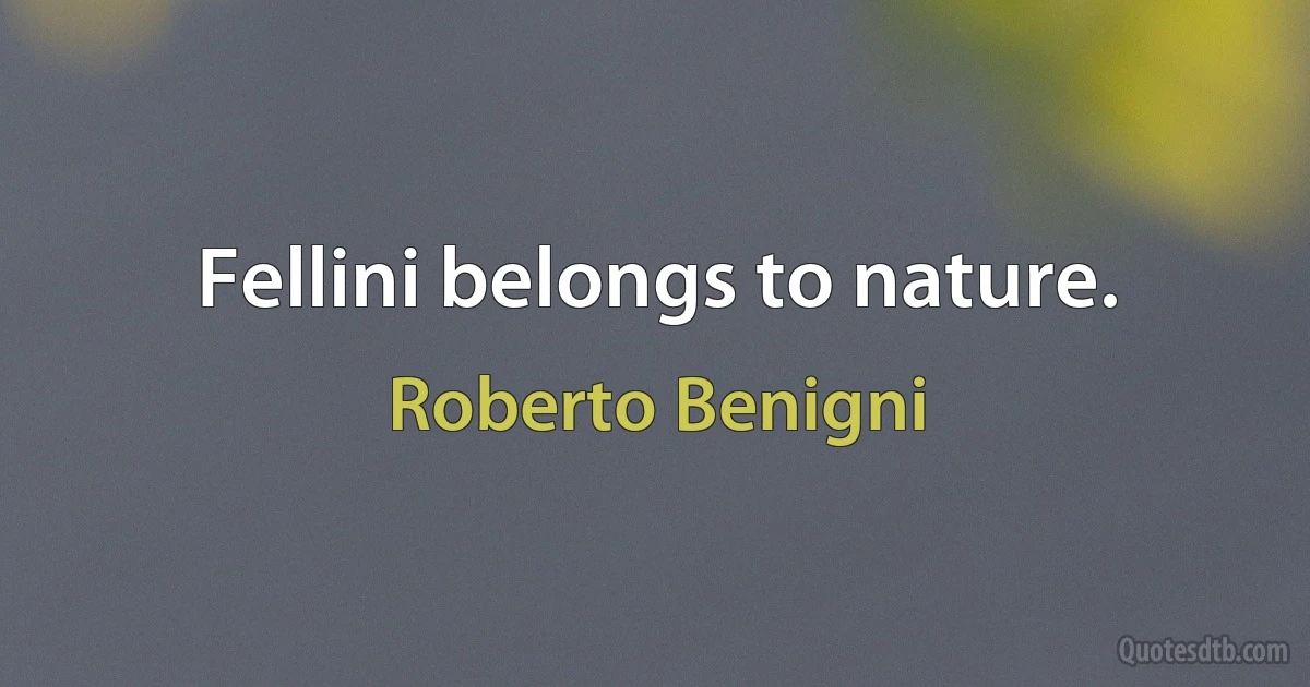 Fellini belongs to nature. (Roberto Benigni)