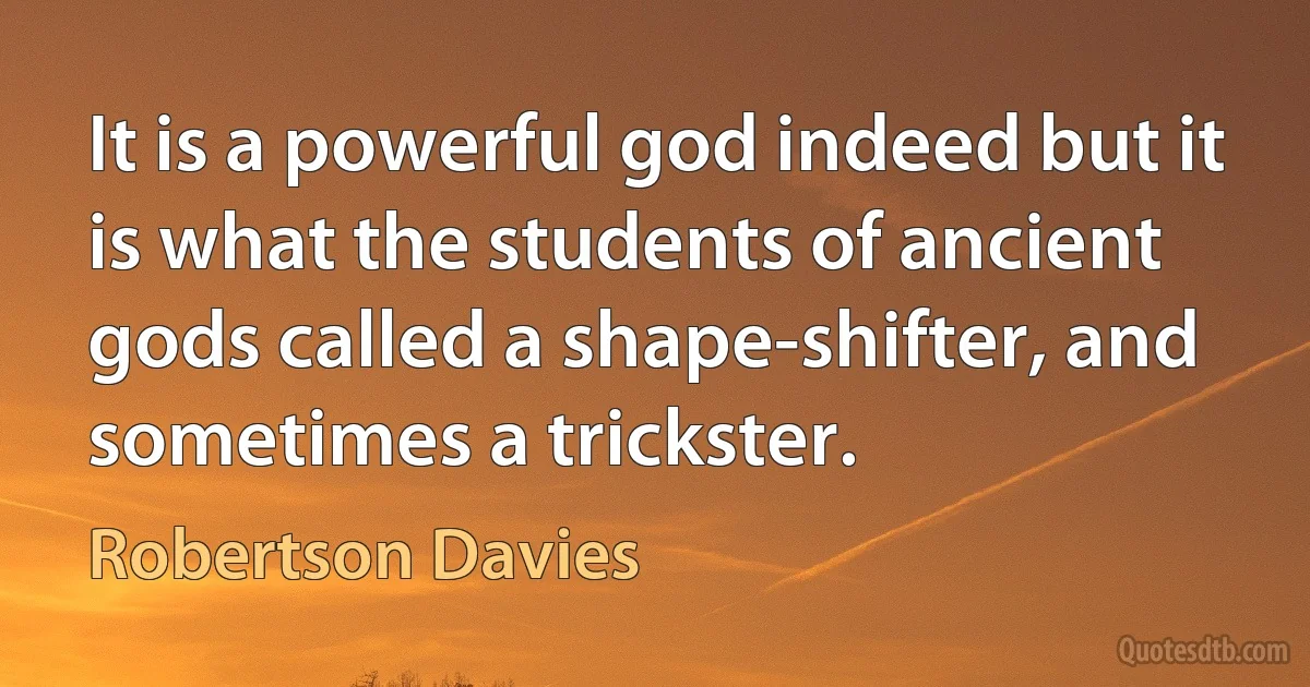 It is a powerful god indeed but it is what the students of ancient gods called a shape-shifter, and sometimes a trickster. (Robertson Davies)