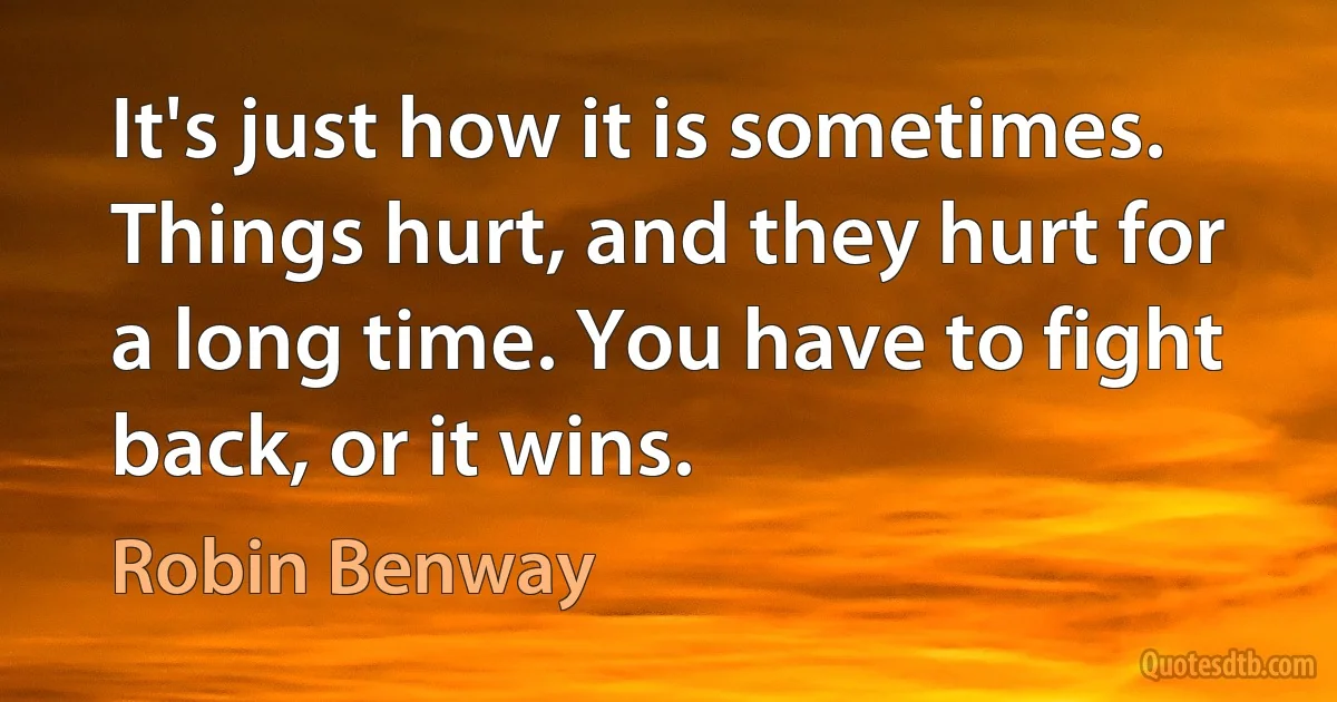 It's just how it is sometimes. Things hurt, and they hurt for a long time. You have to fight back, or it wins. (Robin Benway)