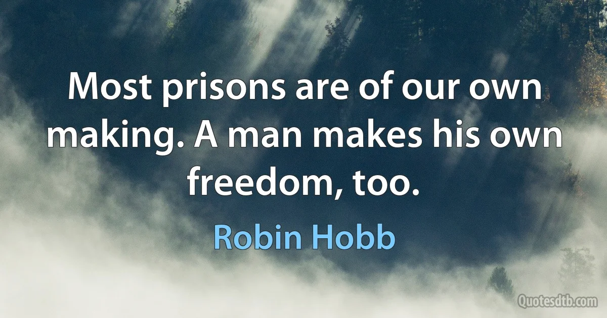 Most prisons are of our own making. A man makes his own freedom, too. (Robin Hobb)