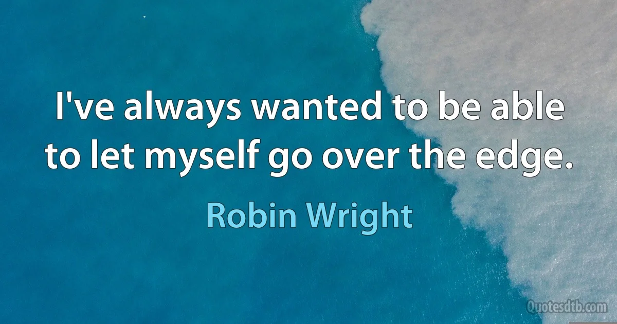 I've always wanted to be able to let myself go over the edge. (Robin Wright)