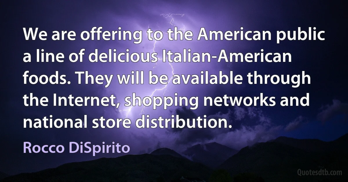 We are offering to the American public a line of delicious Italian-American foods. They will be available through the Internet, shopping networks and national store distribution. (Rocco DiSpirito)