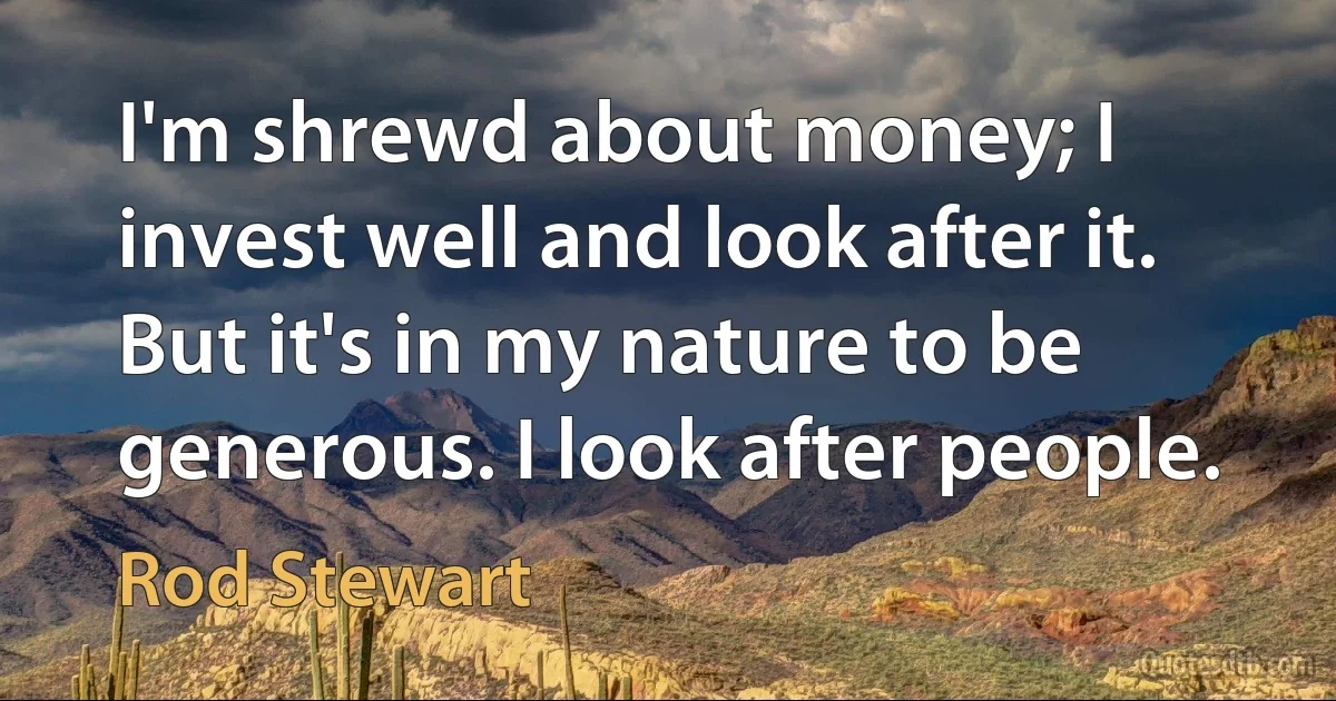 I'm shrewd about money; I invest well and look after it. But it's in my nature to be generous. I look after people. (Rod Stewart)