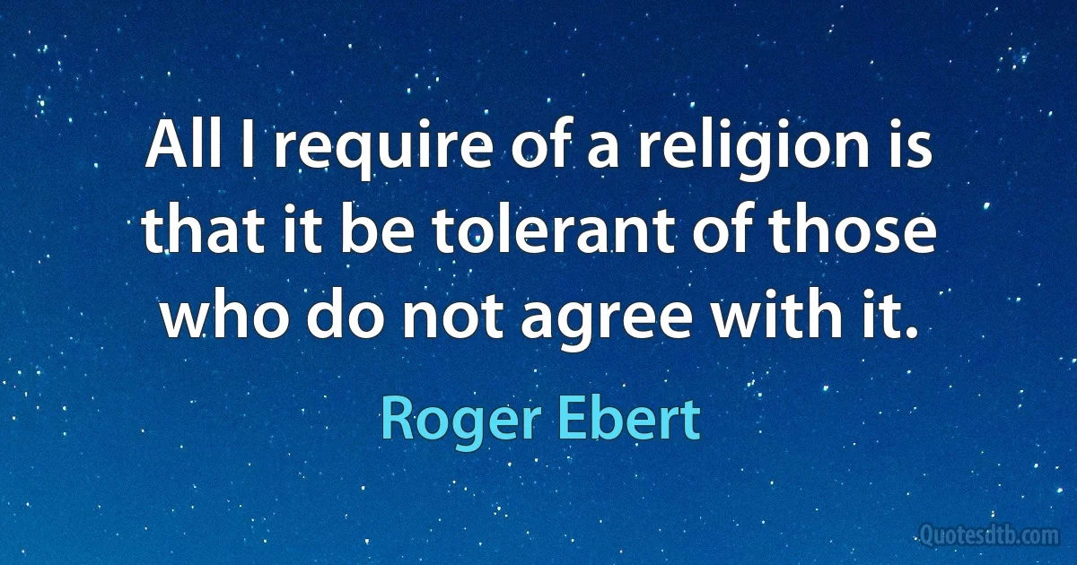 All I require of a religion is that it be tolerant of those who do not agree with it. (Roger Ebert)