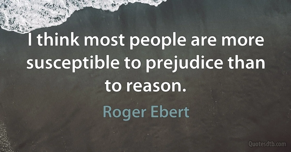 I think most people are more susceptible to prejudice than to reason. (Roger Ebert)