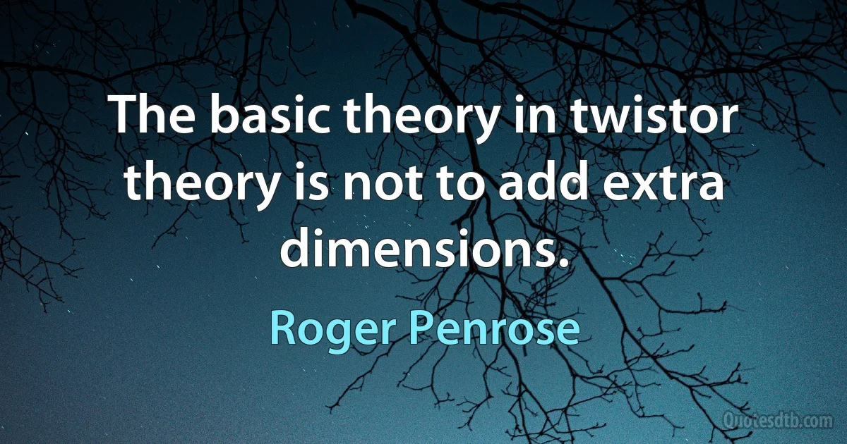 The basic theory in twistor theory is not to add extra dimensions. (Roger Penrose)