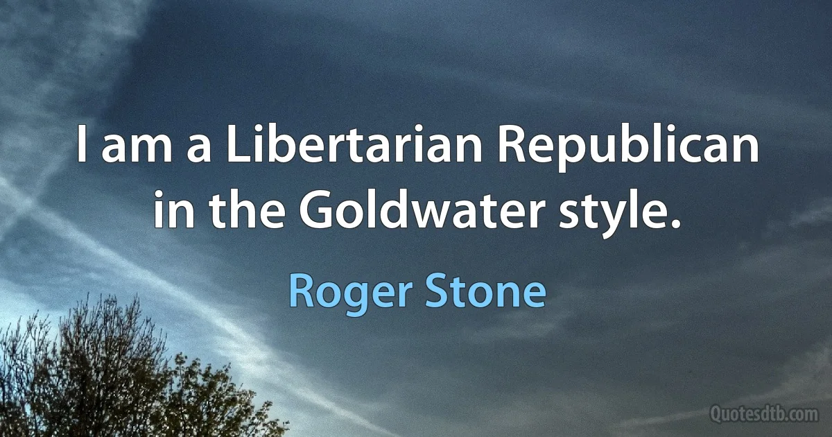 I am a Libertarian Republican in the Goldwater style. (Roger Stone)