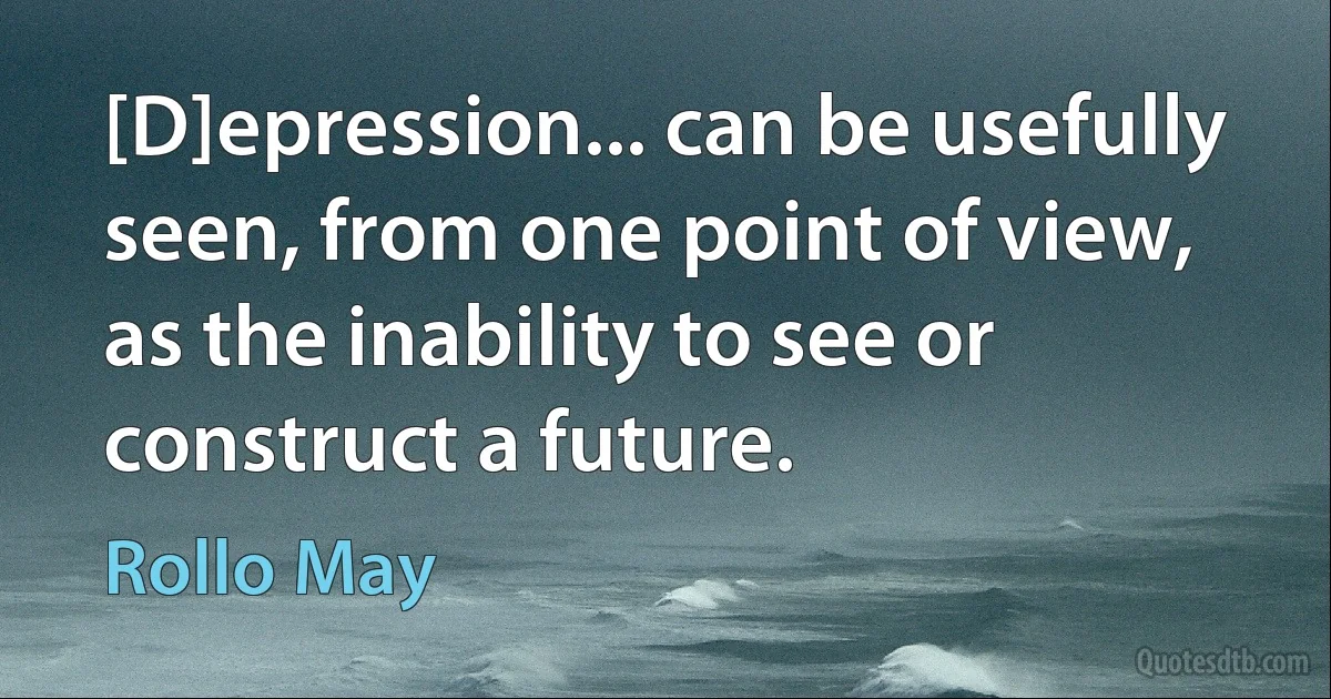 [D]epression... can be usefully seen, from one point of view, as the inability to see or construct a future. (Rollo May)