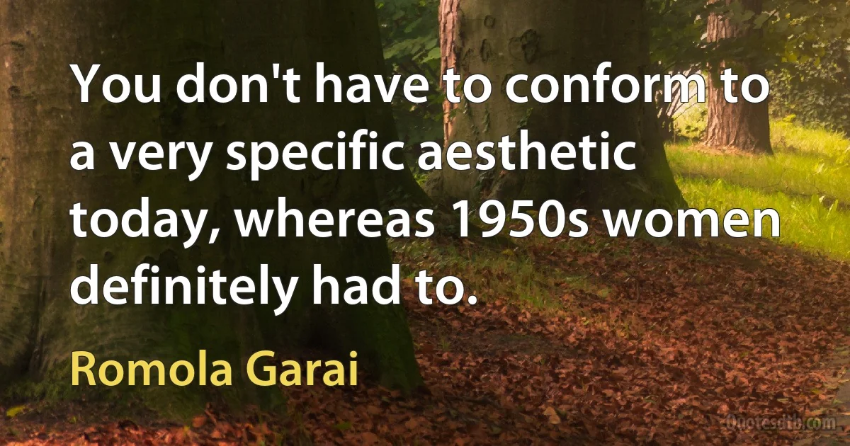 You don't have to conform to a very specific aesthetic today, whereas 1950s women definitely had to. (Romola Garai)