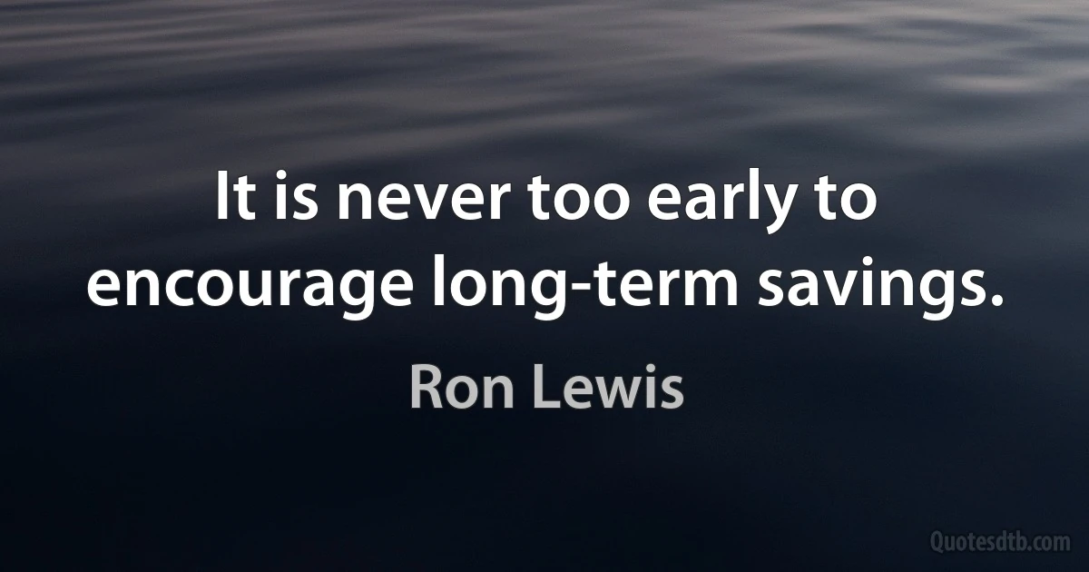 It is never too early to encourage long-term savings. (Ron Lewis)