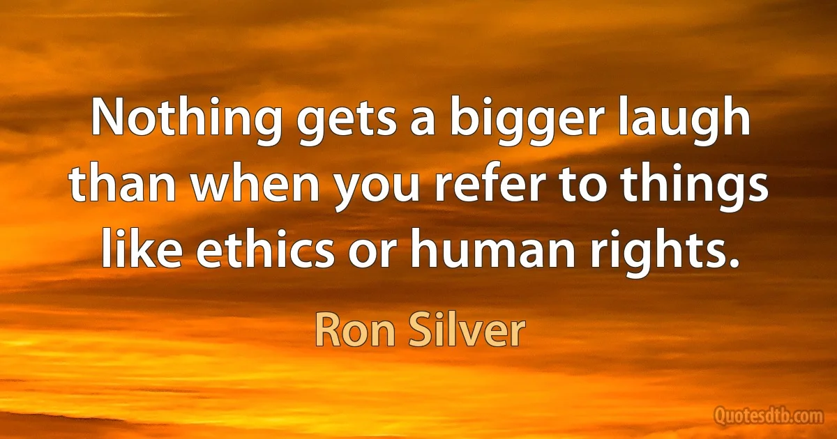 Nothing gets a bigger laugh than when you refer to things like ethics or human rights. (Ron Silver)