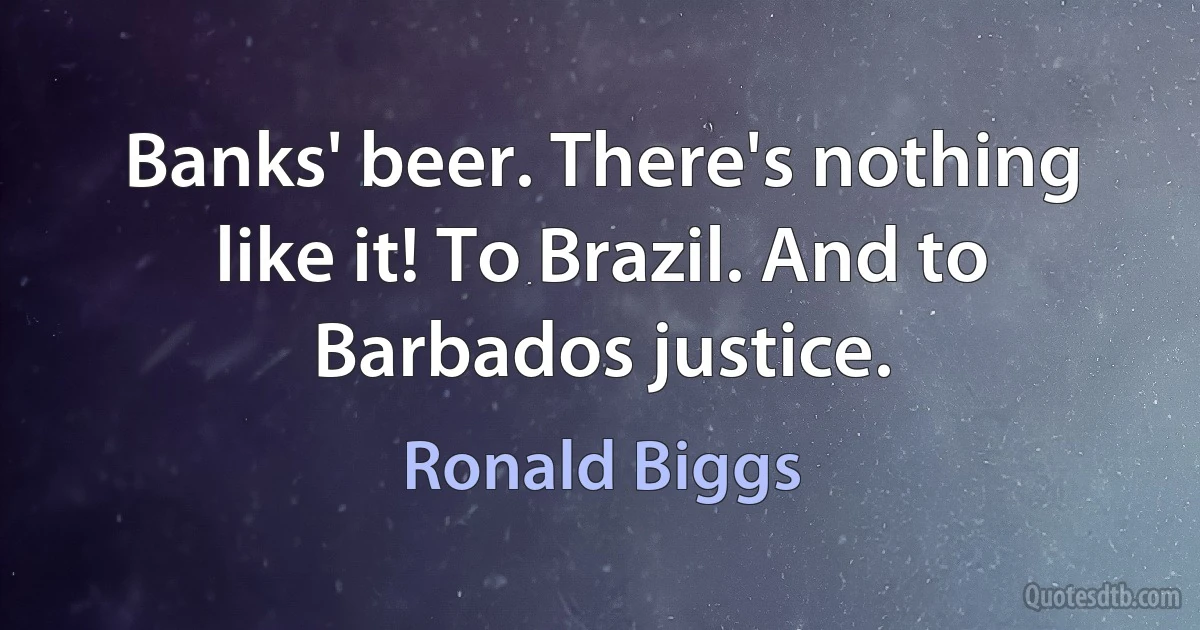 Banks' beer. There's nothing like it! To Brazil. And to Barbados justice. (Ronald Biggs)