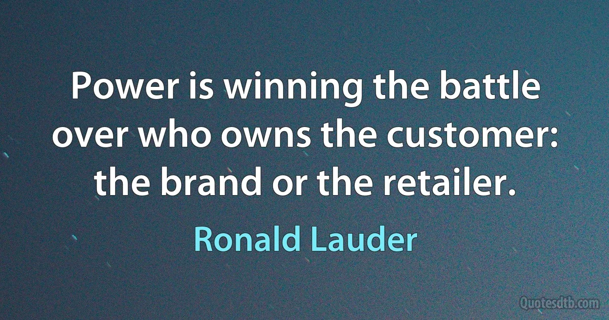 Power is winning the battle over who owns the customer: the brand or the retailer. (Ronald Lauder)