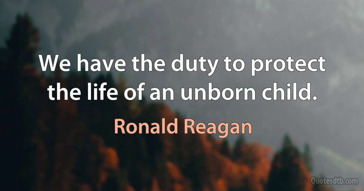 We have the duty to protect the life of an unborn child. (Ronald Reagan)