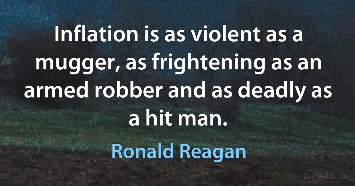 Inflation is as violent as a mugger, as frightening as an armed robber and as deadly as a hit man. (Ronald Reagan)