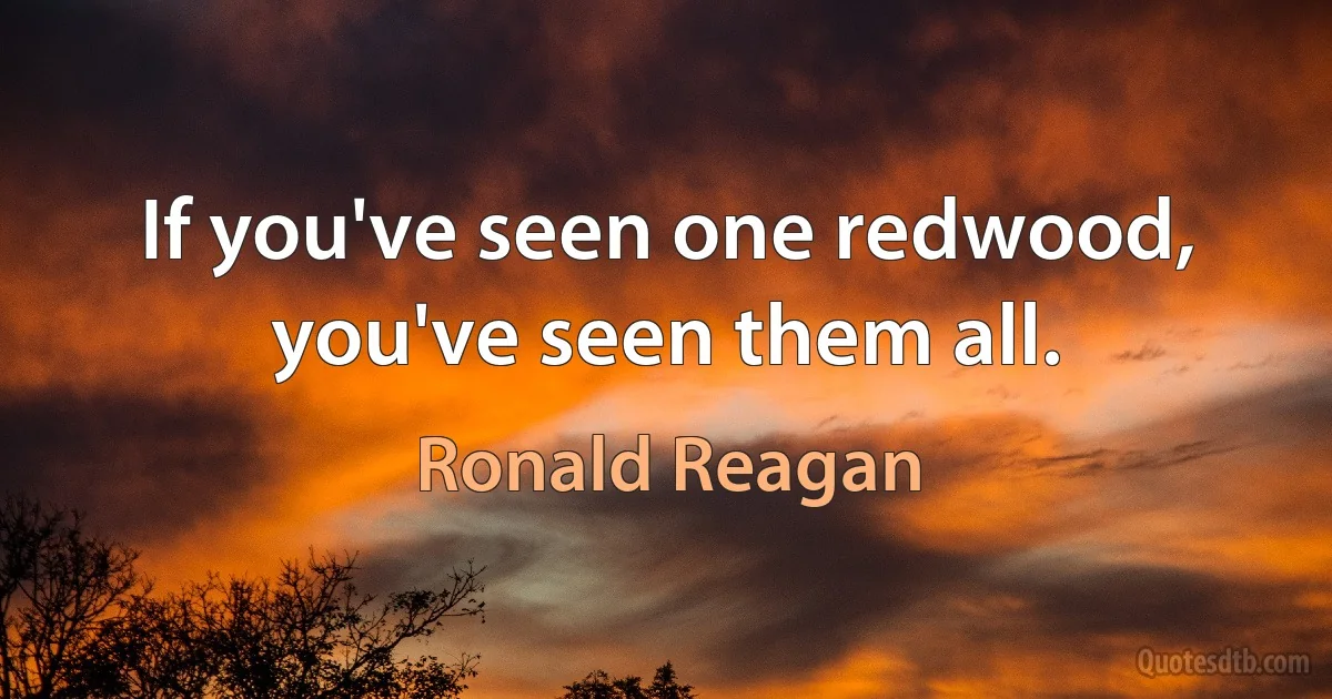 If you've seen one redwood, you've seen them all. (Ronald Reagan)