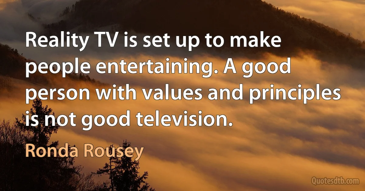 Reality TV is set up to make people entertaining. A good person with values and principles is not good television. (Ronda Rousey)