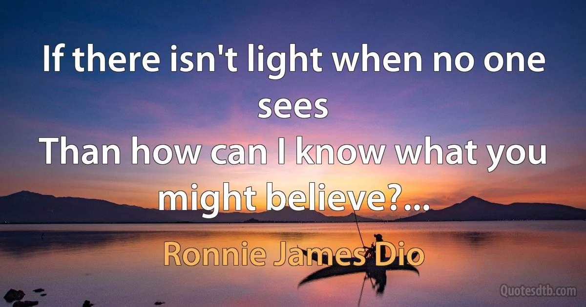 If there isn't light when no one sees
Than how can I know what you might believe?... (Ronnie James Dio)