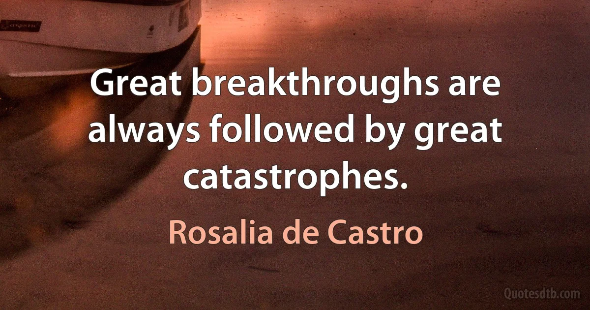 Great breakthroughs are always followed by great catastrophes. (Rosalia de Castro)