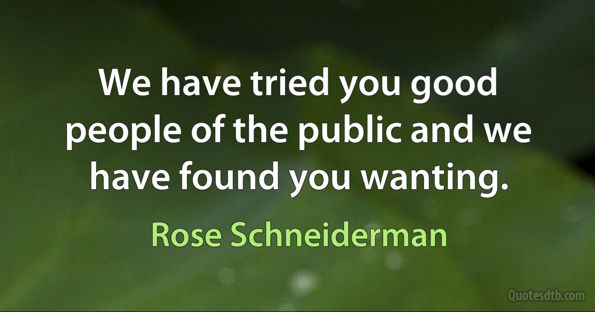 We have tried you good people of the public and we have found you wanting. (Rose Schneiderman)