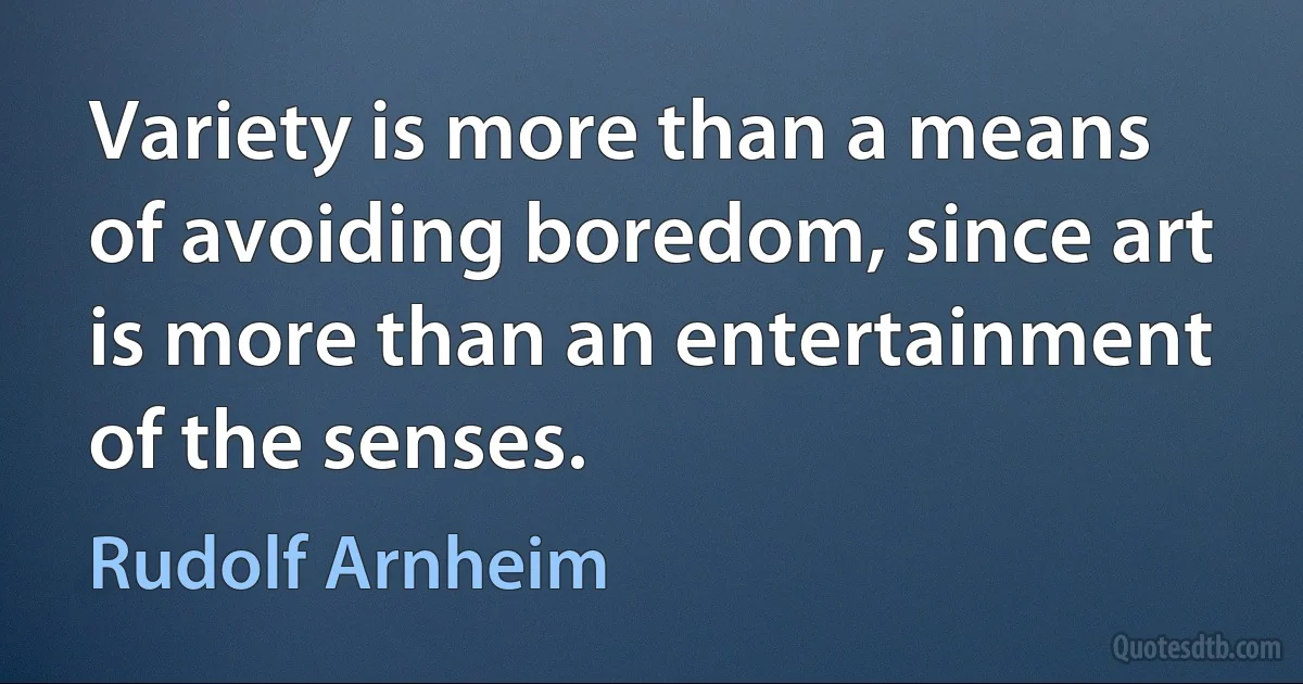 Variety is more than a means of avoiding boredom, since art is more than an entertainment of the senses. (Rudolf Arnheim)