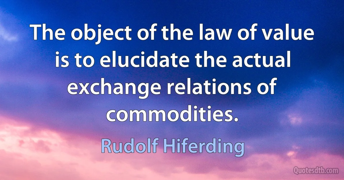 The object of the law of value is to elucidate the actual exchange relations of commodities. (Rudolf Hiferding)