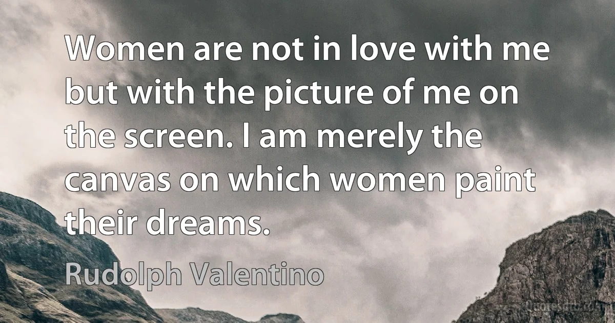 Women are not in love with me but with the picture of me on the screen. I am merely the canvas on which women paint their dreams. (Rudolph Valentino)