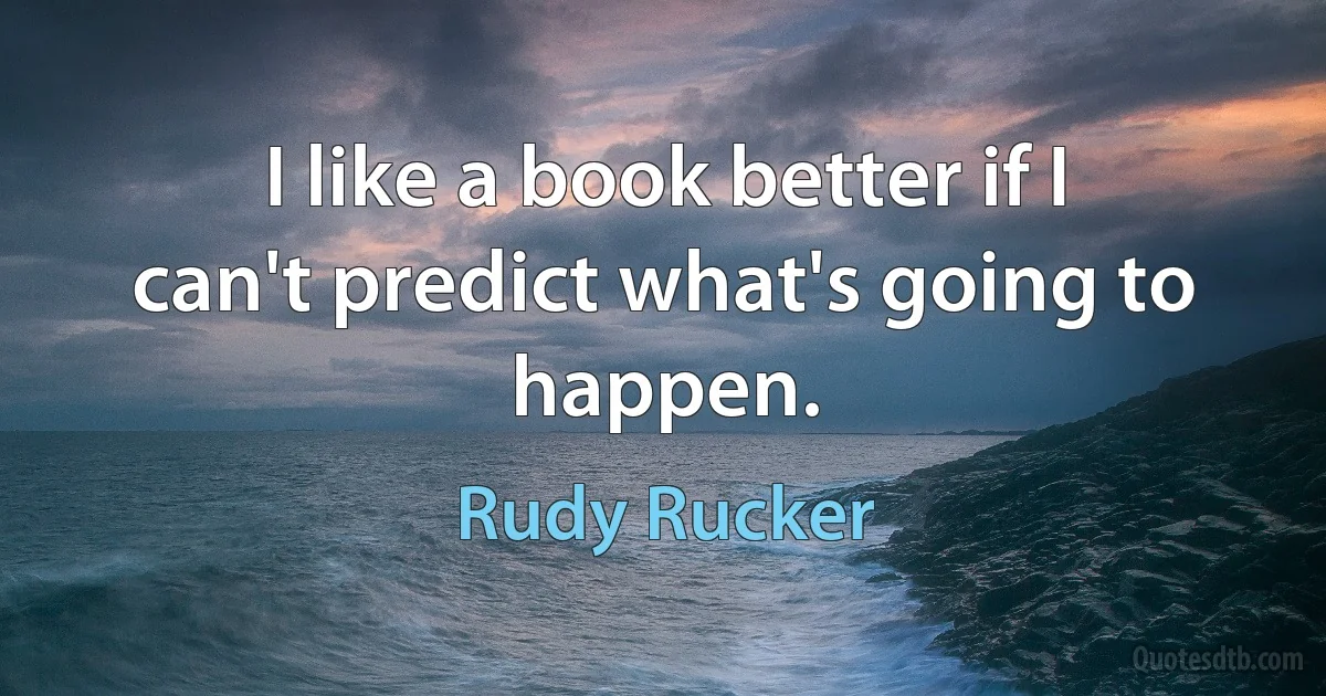 I like a book better if I can't predict what's going to happen. (Rudy Rucker)