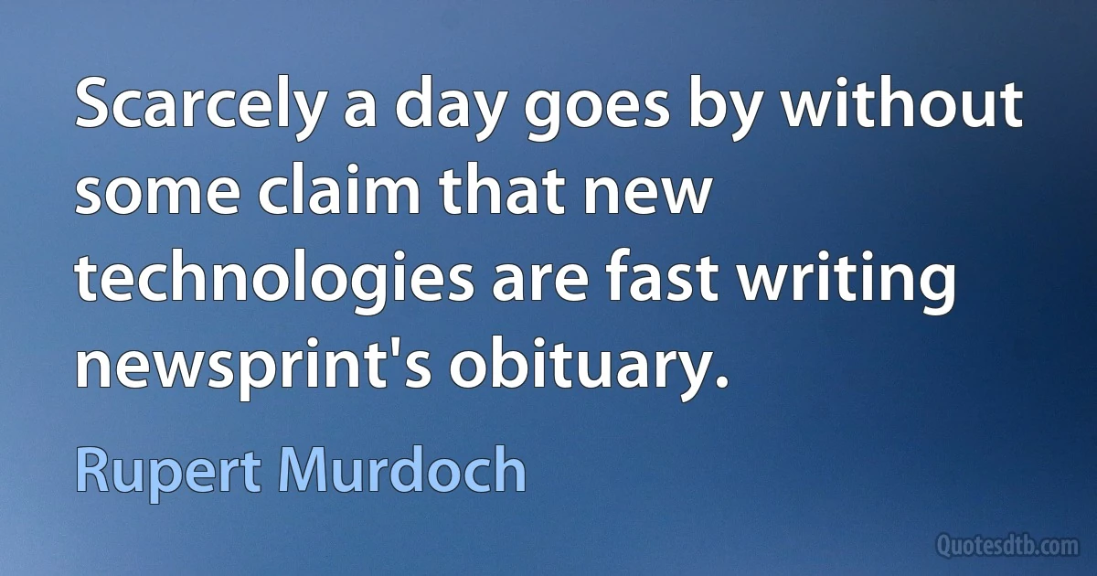 Scarcely a day goes by without some claim that new technologies are fast writing newsprint's obituary. (Rupert Murdoch)