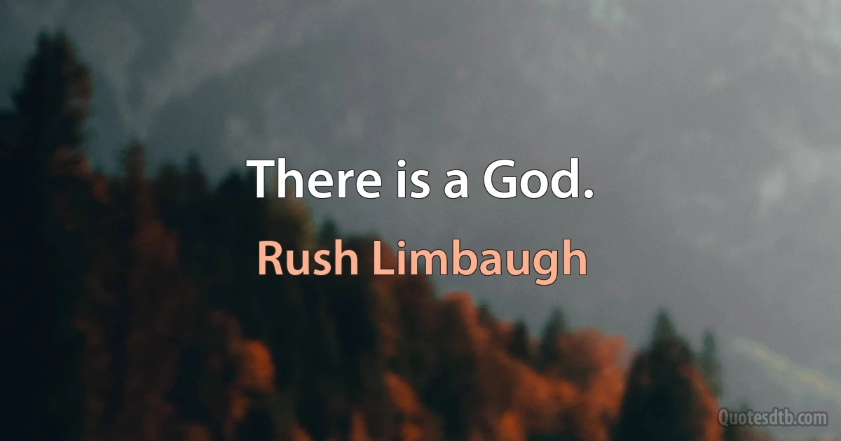 There is a God. (Rush Limbaugh)