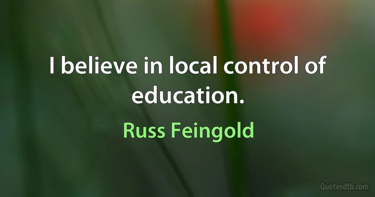 I believe in local control of education. (Russ Feingold)