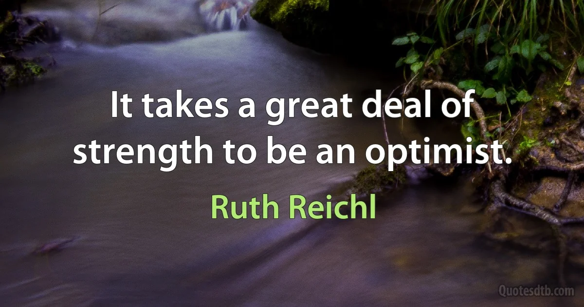 It takes a great deal of strength to be an optimist. (Ruth Reichl)