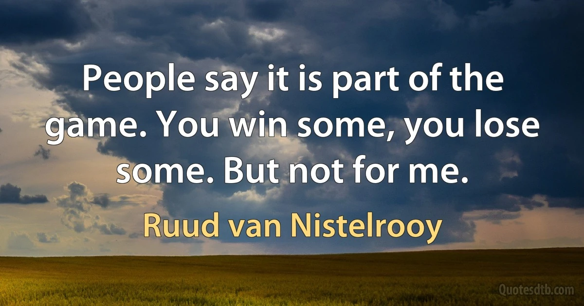 People say it is part of the game. You win some, you lose some. But not for me. (Ruud van Nistelrooy)