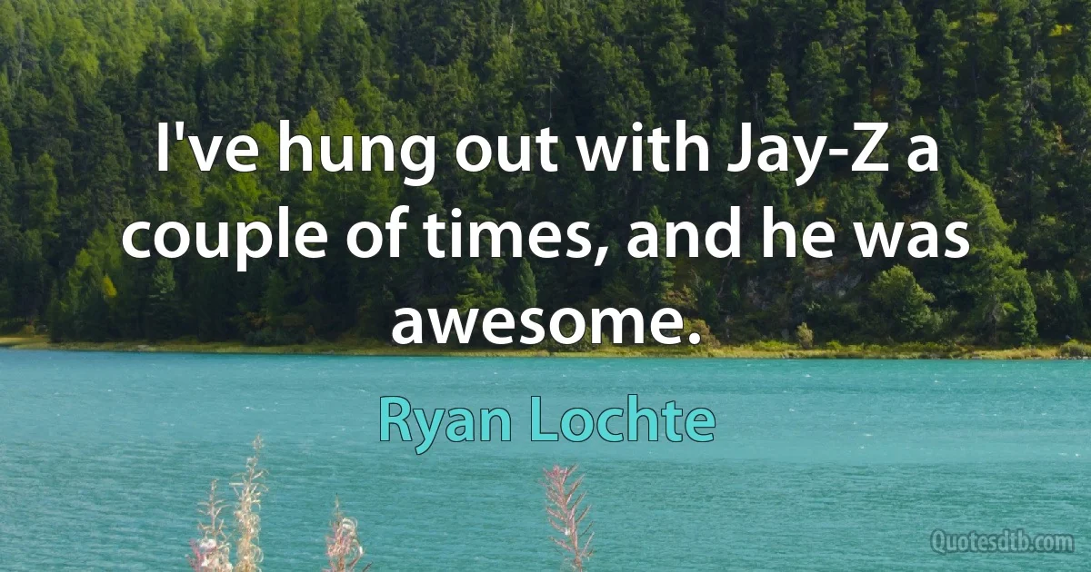 I've hung out with Jay-Z a couple of times, and he was awesome. (Ryan Lochte)