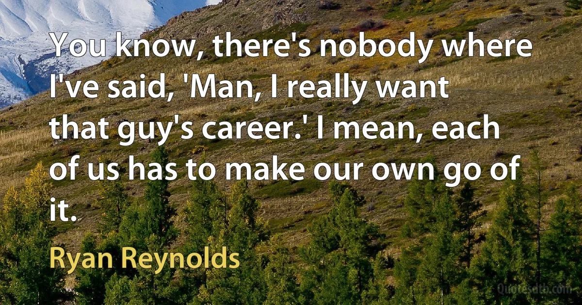 You know, there's nobody where I've said, 'Man, I really want that guy's career.' I mean, each of us has to make our own go of it. (Ryan Reynolds)