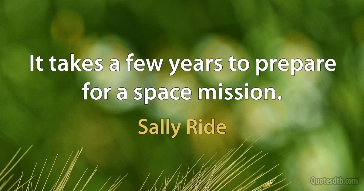 It takes a few years to prepare for a space mission. (Sally Ride)