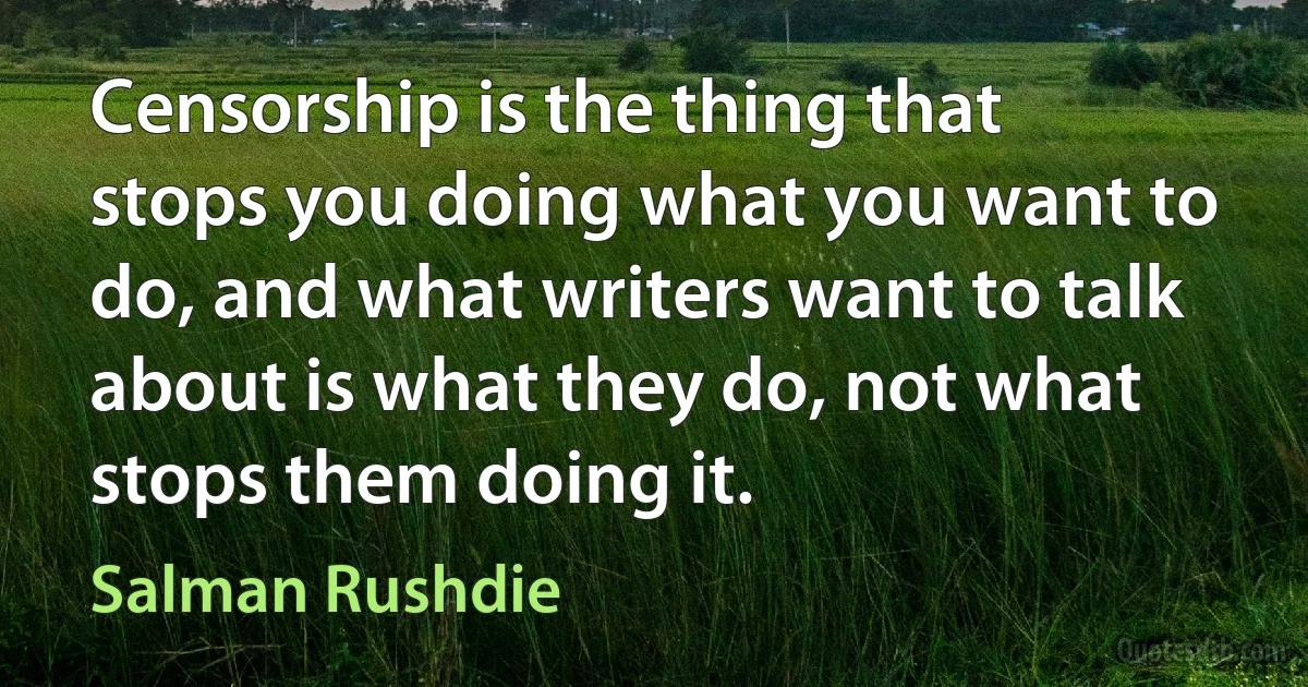 Censorship is the thing that stops you doing what you want to do, and what writers want to talk about is what they do, not what stops them doing it. (Salman Rushdie)