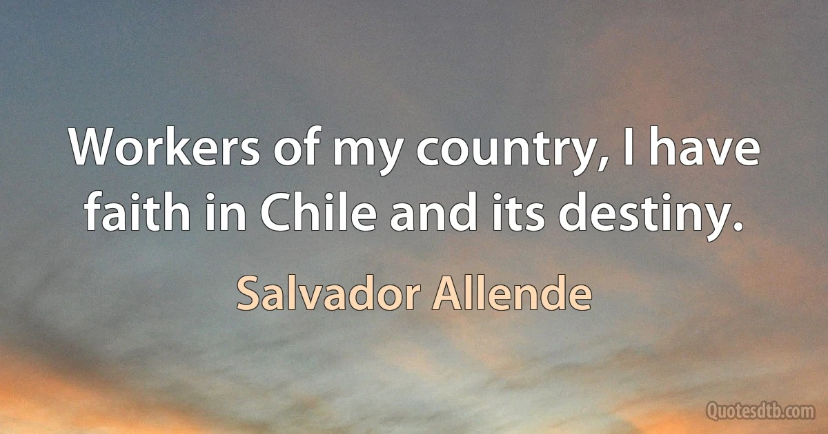 Workers of my country, I have faith in Chile and its destiny. (Salvador Allende)