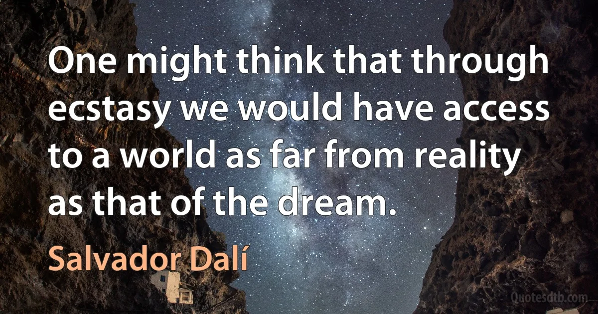 One might think that through ecstasy we would have access to a world as far from reality as that of the dream. (Salvador Dalí)