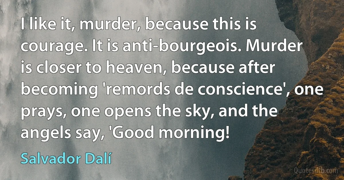 I like it, murder, because this is courage. It is anti-bourgeois. Murder is closer to heaven, because after becoming 'remords de conscience', one prays, one opens the sky, and the angels say, 'Good morning! (Salvador Dalí)