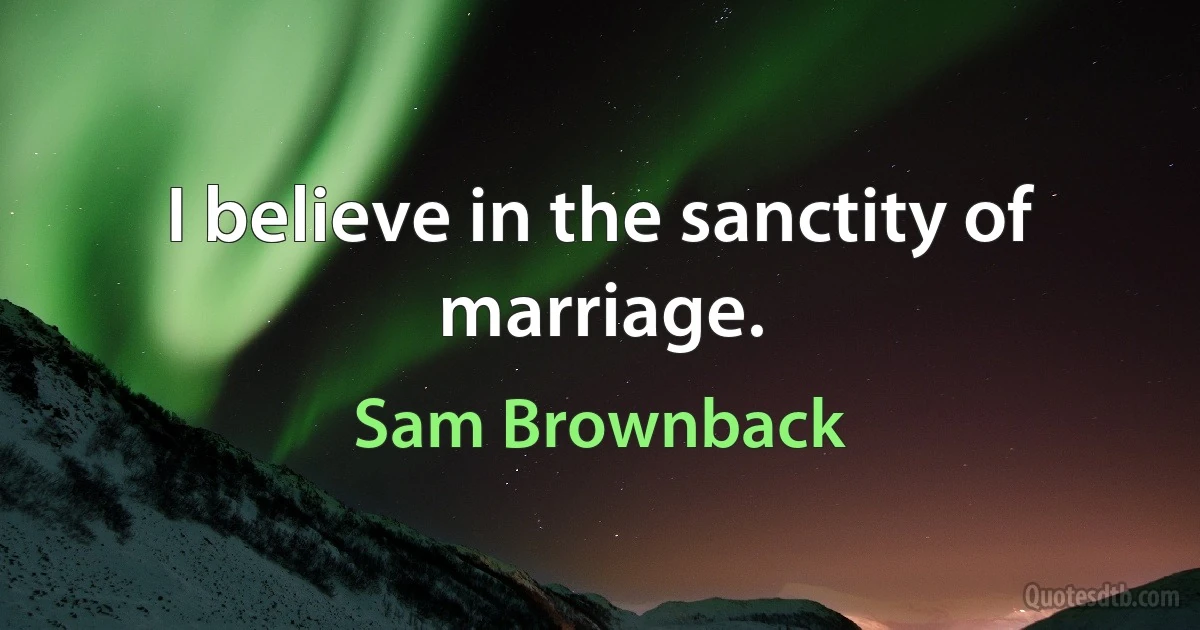 I believe in the sanctity of marriage. (Sam Brownback)