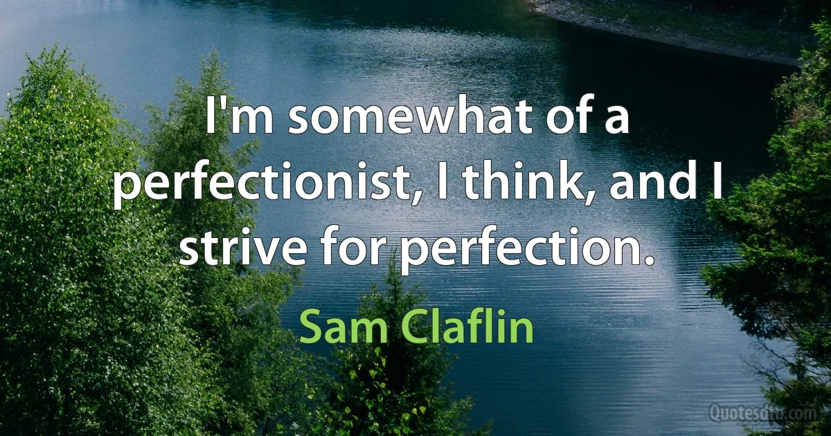 I'm somewhat of a perfectionist, I think, and I strive for perfection. (Sam Claflin)