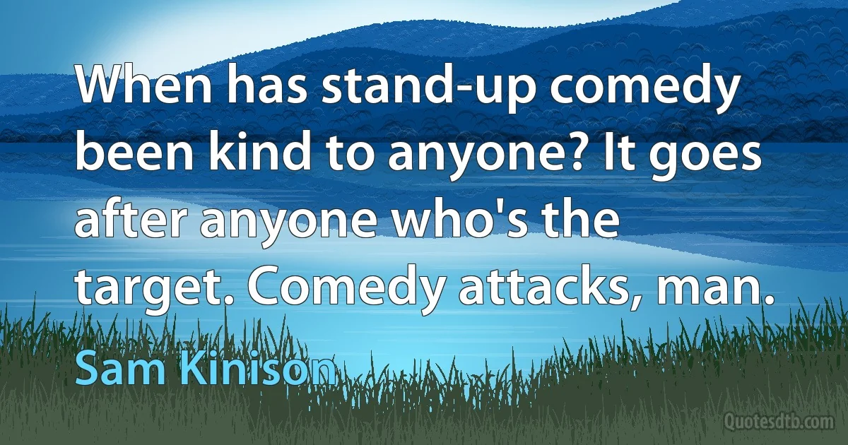 When has stand-up comedy been kind to anyone? It goes after anyone who's the target. Comedy attacks, man. (Sam Kinison)