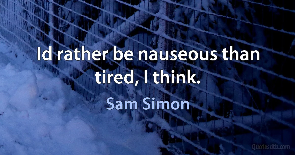 Id rather be nauseous than tired, I think. (Sam Simon)