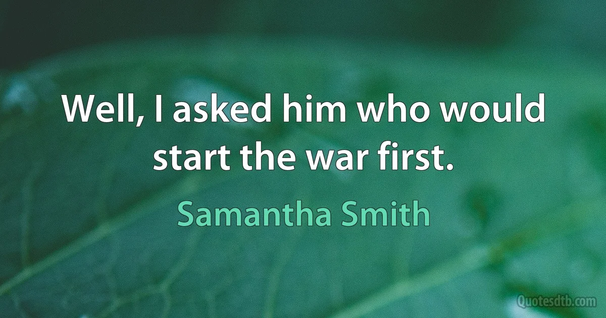 Well, I asked him who would start the war first. (Samantha Smith)