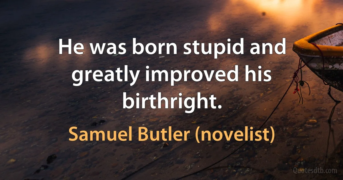 He was born stupid and greatly improved his birthright. (Samuel Butler (novelist))