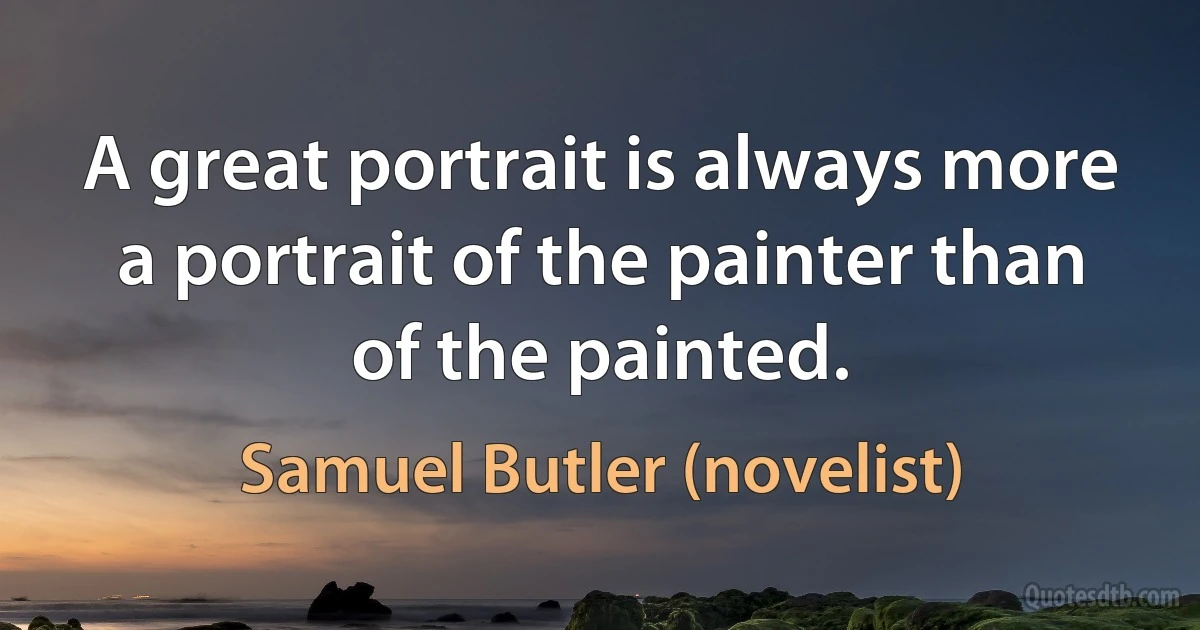 A great portrait is always more a portrait of the painter than of the painted. (Samuel Butler (novelist))